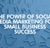 The Power of Social Media Marketing for Small Business Success